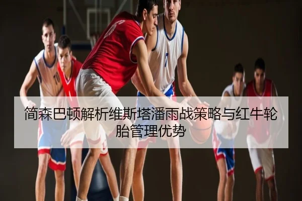 简森巴顿解析维斯塔潘雨战策略与红牛轮胎管理优势