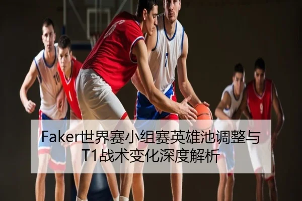 Faker世界赛小组赛英雄池调整与T1战术变化深度解析