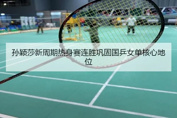 孙颖莎新周期热身赛连胜巩固国乒女单核心地位